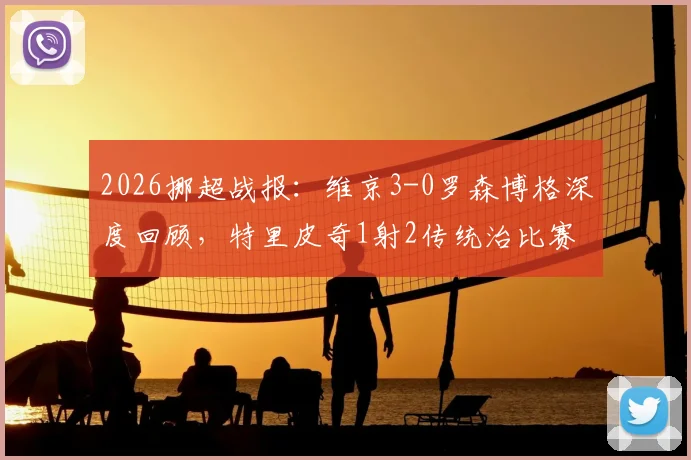 2026挪超战报：维京3-0罗森博格深度回顾，特里皮奇1射2传统治比赛，罗森博格溃败原因解析
