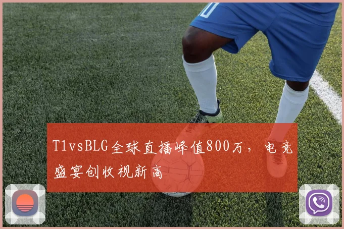 T1vsBLG全球直播峰值800万,电竞盛宴创收视新高