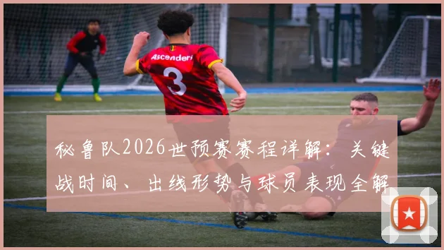 秘鲁队2026世预赛赛程详解：关键战时间、出线形势与球员表现全解析