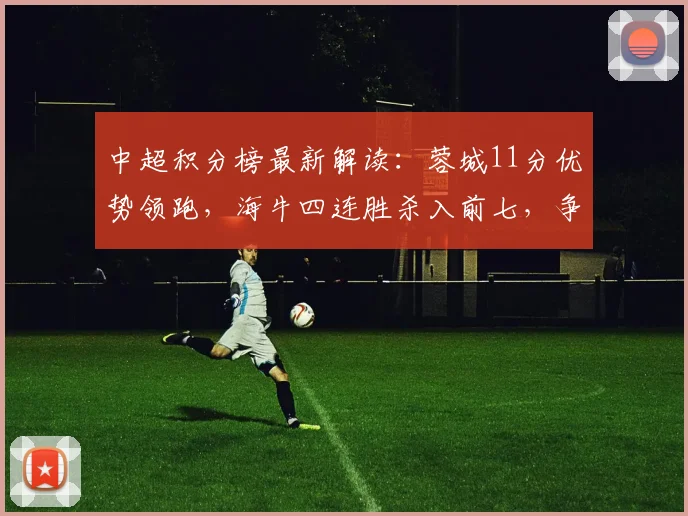 中超积分榜最新解读：蓉城11分优势领跑，海牛四连胜杀入前七，争冠保级形势分析