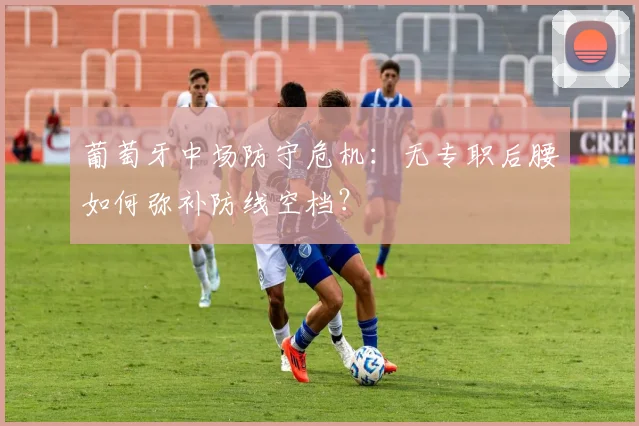 葡萄牙中场防守危机:无专职后腰如何弥补防线空档?