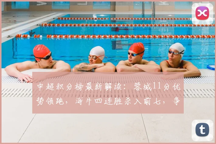 中超积分榜最新解读：蓉城11分优势领跑，海牛四连胜杀入前七，争冠保级形势分析