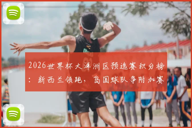 2026世界杯大洋洲区预选赛积分榜：新西兰领跑，岛国球队争附加赛资格