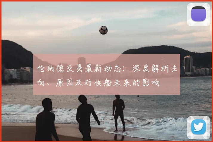 伦纳德交易最新动态：深度解析去向、原因及对快船未来的影响