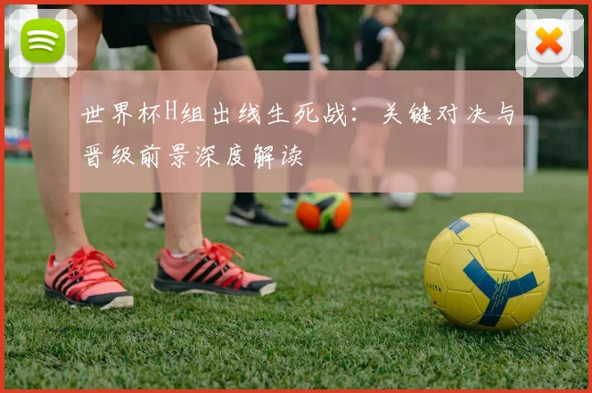 世界杯H组出线生死战：关键对决与晋级前景深度解读