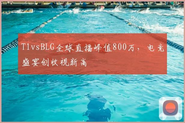 T1vsBLG全球直播峰值800万,电竞盛宴创收视新高