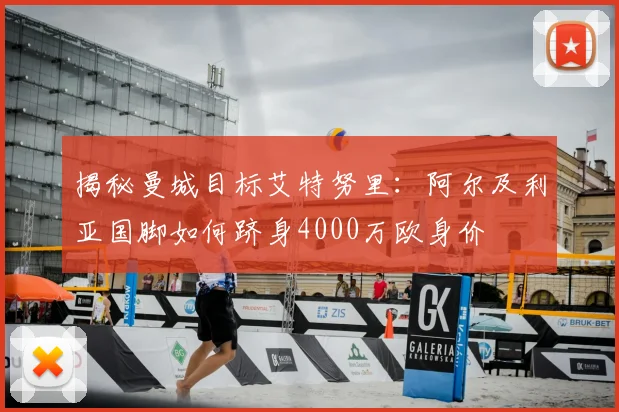 揭秘曼城目标艾特努里:阿尔及利亚国脚如何跻身4000万欧身价